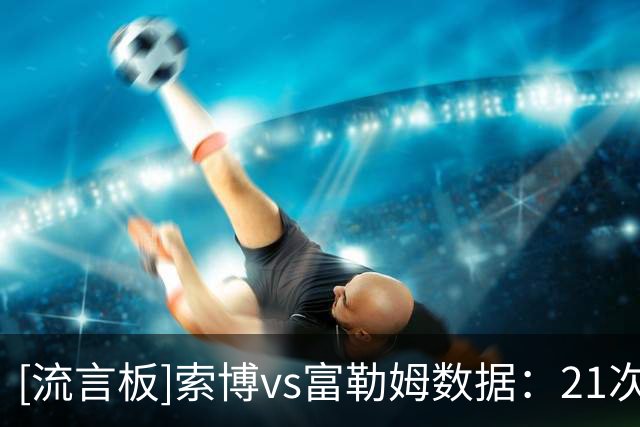 [流言板]索博vs富勒姆数据：21次丢失球权全场最多，10次对抗仅1胜